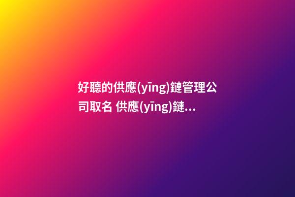 好聽的供應(yīng)鏈管理公司取名 供應(yīng)鏈公司取名大全-第1張-公司起名-玄機(jī)派